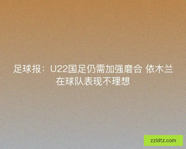 足球报:U22国足仍需加强磨合 依木兰在球队表现不理想 足球报:U22国足仍需加强磨合 依木兰在球队表现不理想