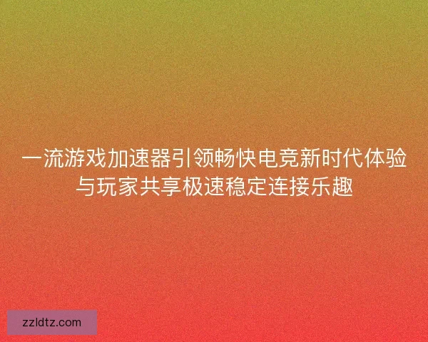 一流游戏加速器引领畅快电竞新时代体验与玩家共享极速稳定连接乐趣 一流游戏加速器引领畅快电竞新时代体验与玩家共享极速稳定连接乐趣