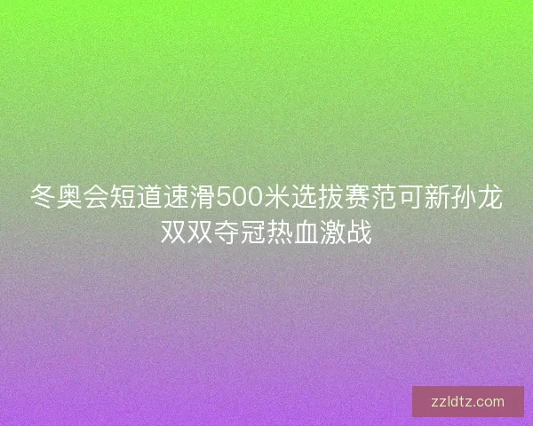 冬奥会短道速滑500米选拔赛范可新孙龙双双夺冠热血激战 冬奥会短道速滑500米选拔赛范可新孙龙双双夺冠热血激战